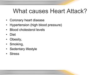What causes Heart Attack?
• Coronary heart disease
• Hypertension (high blood pressure)
• Blood cholesterol levels
• Diet
• Obesity,
• Smoking,
• Sedentary lifestyle
• Stress
 