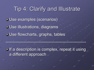 Tip 4: Clarify and Illustrate
Use examples (scenarios)
Use illustrations, diagrams
Use flowcharts, graphs, tables
----------------------------------------------------------
If a description is complex, repeat it using
a different approach
 