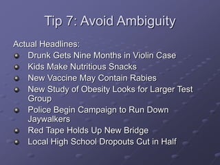 Tip 7: Avoid Ambiguity
Actual Headlines:
Drunk Gets Nine Months in Violin Case
Kids Make Nutritious Snacks
New Vaccine May Contain Rabies
New Study of Obesity Looks for Larger Test
Group
Police Begin Campaign to Run Down
Jaywalkers
Red Tape Holds Up New Bridge
Local High School Dropouts Cut in Half
 
