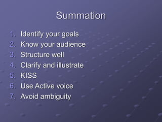 Summation
1. Identify your goals
2. Know your audience
3. Structure well
4. Clarify and illustrate
5. KISS
6. Use Active voice
7. Avoid ambiguity
 