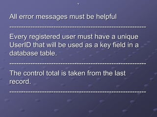 `
All error messages must be helpful
-----------------------------------------------------------
Every registered user must have a unique
UserID that will be used as a key field in a
database table.
-----------------------------------------------------------
The control total is taken from the last
record.
-----------------------------------------------------------
 