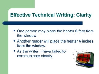  One person may place the heater 6 feet from
the window.
 Another reader will place the heater 6 inches
from the window.
 As the writer, I have failed to
communicate clearly.
Effective Technical Writing: Clarity
 