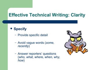 Effective Technical Writing: Clarity
 Specify
– Provide specific detail
– Avoid vague words (some,
recently)
– Answer reporters’ questions
(who, what, where, when, why,
how)
 