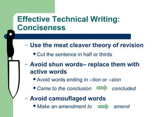 Effective Technical Writing:
Conciseness
– Use the meat cleaver theory of revision
Cut the sentence in half or thirds
– Avoid shun words– replace them with
active words
Avoid words ending in –tion or –sion
Came to the conclusion concluded
– Avoid camouflaged words
Make an amendment to amend
 