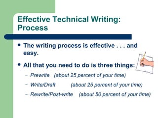Effective Technical Writing:
Process
 The writing process is effective . . . and
easy.
 All that you need to do is three things:
– Prewrite (about 25 percent of your time)
– Write/Draft (about 25 percent of your time)
– Rewrite/Post-write (about 50 percent of your time)
 