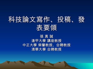 科技論文寫作、投稿、發表要領 張 真 誠 逢甲大學 講座教授 中正大學 榮譽教授、合聘教授 清華大學 合聘教授 