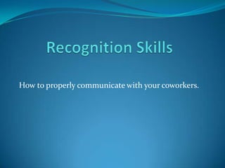 Recognition Skills How to properly communicate with your coworkers. 