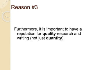 Reason #3
Furthermore, it is important to have a
reputation for quality research and
writing (not just quantity).
 