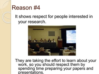 Reason #4
It shows respect for people interested in
your research.
They are taking the effort to learn about your
work, so you should respect them by
spending time preparing your papers and
presentations.
 