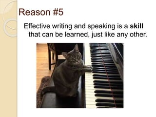 Reason #5
Effective writing and speaking is a skill
that can be learned, just like any other.
 