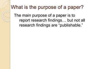 What is the purpose of a paper?
The main purpose of a paper is to
report research findings… but not all
research findings are “publishable.”
 