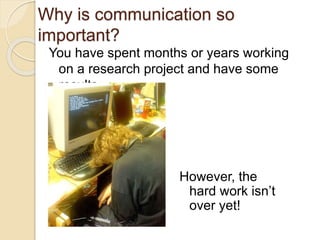 Why is communication so
important?
You have spent months or years working
on a research project and have some
results.
However, the
hard work isn’t
over yet!
 