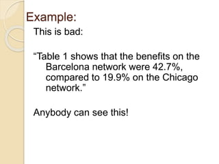 Example:
This is bad:
“Table 1 shows that the benefits on the
Barcelona network were 42.7%,
compared to 19.9% on the Chicago
network.”
Anybody can see this!
 