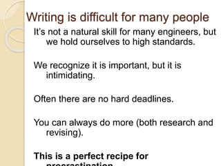 Writing is difficult for many people
It’s not a natural skill for many engineers, but
we hold ourselves to high standards.
We recognize it is important, but it is
intimidating.
Often there are no hard deadlines.
You can always do more (both research and
revising).
This is a perfect recipe for
 