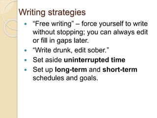 Writing strategies
 “Free writing” – force yourself to write
without stopping; you can always edit
or fill in gaps later.
 “Write drunk, edit sober.”
 Set aside uninterrupted time
 Set up long-term and short-term
schedules and goals.
 