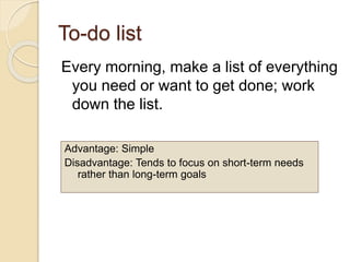 To-do list
Every morning, make a list of everything
you need or want to get done; work
down the list.
Advantage: Simple
Disadvantage: Tends to focus on short-term needs
rather than long-term goals
 