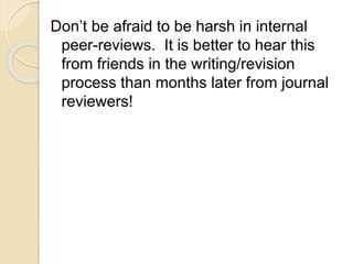 Don’t be afraid to be harsh in internal
peer-reviews. It is better to hear this
from friends in the writing/revision
process than months later from journal
reviewers!
 