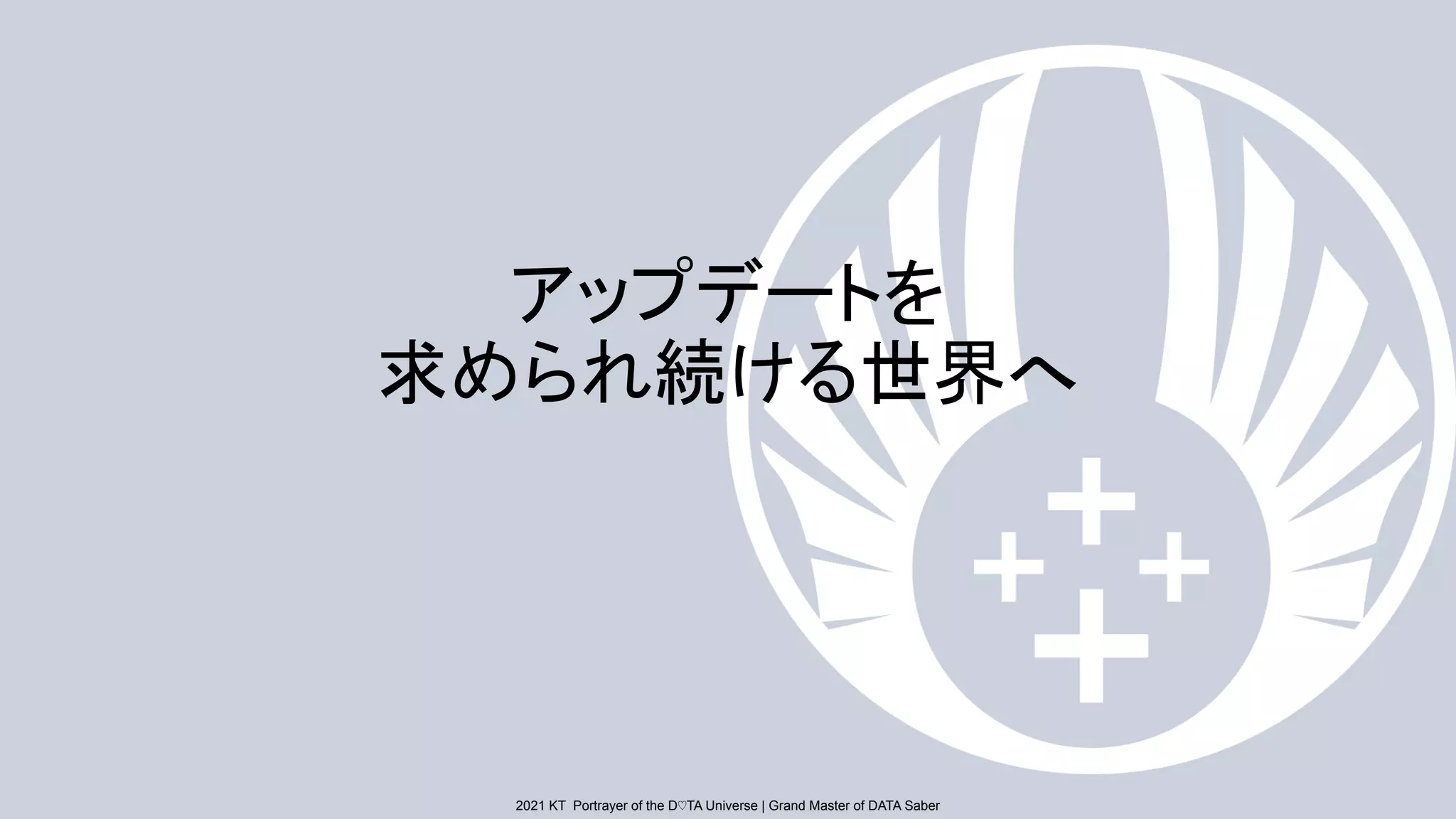 2021 KT Portrayer of the D♡TA Universe | Grand Master of DATA Saber
2021 KT Portrayer of the D♡TA Universe | Grand Master of DATA Saber
アップデートを
求められ続ける世界へ
 