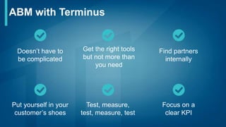 ABM with Terminus
Doesn’t have to
be complicated
Focus on a
clear KPI
Find partners
internally
Get the right tools
but not more than
you need
Put yourself in your
customer’s shoes
Test, measure,
test, measure, test
 