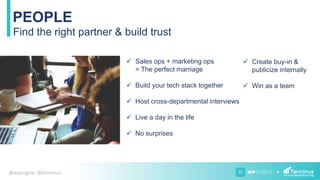 +@wpengine @terminus
 Sales ops + marketing ops
= The perfect marriage
 Build your tech stack together
 Host cross-departmental interviews
 Live a day in the life
 No surprises
PEOPLE
Find the right partner & build trust
 Create buy-in &
publicize internally
 Win as a team
 