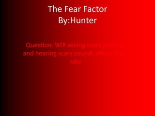 The Fear Factor
          By:Hunter

 Question: Will seeing scary pictures
and hearing scary sounds affect heart
                 rate
 
