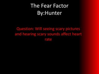 The Fear Factor
          By:Hunter

 Question: Will seeing scary pictures
and hearing scary sounds affect heart
                 rate
 