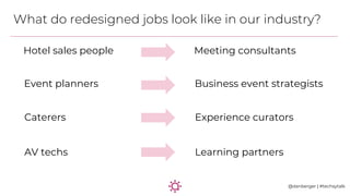 What do redesigned jobs look like in our industry?
@danberger | #techsytalk
AV techs Learning partners
Caterers Experience...