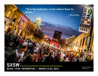 SXSW South By Southwest Conferences & Festivals
MUSIC • FILM • INTERACTIVE | MARCH 13-22, 2015
6th Street during
SXSW 2014
“It is the industry event where buzz is
born…”
~ Newsday
 