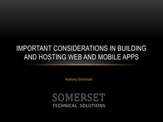 Anthony Somerset
IMPORTANT CONSIDERATIONS IN BUILDING
AND HOSTING WEB AND MOBILE APPS
 