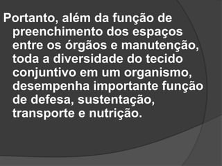 Portanto, além da função de
 preenchimento dos espaços
 entre os órgãos e manutenção,
 toda a diversidade do tecido
 conjuntivo em um organismo,
 desempenha importante função
 de defesa, sustentação,
 transporte e nutrição.
 