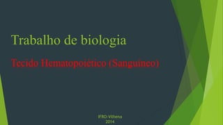 Trabalho de biologia
Tecido Hematopoiético (Sanguíneo)
IFRO-Vilhena
2014
 