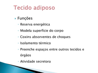  Funções
◦ Reserva energética
◦ Modela superfície do corpo
◦ Coxins absorventes de choques
◦ Isolamento térmico
◦ Preenche espaços entre outros tecidos e
órgãos
◦ Atividade secretora
 