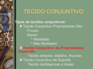 TECIDO CONJUNTIVO
Tipos de tecidos conjuntivos:
   # Tecido Conjuntivo Propriamente Dito
       Frouxo
       Denso
          * Modelado
          * Não Modelado
   # Tecido Conjuntivo de Propriedades
  Especiais
       Tecido adiposo, elástico, mucoso
   # Tecido Conjuntivo de Suporte
       Tecido cartilaginoso e ósseo
 