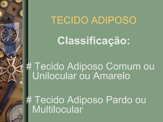 TECIDO ADIPOSO

      Classificação:

# Tecido Adiposo Comum ou
 Unilocular ou Amarelo

# Tecido Adiposo Pardo ou
 Multilocular
 