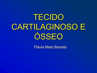 TECIDO
CARTILAGINOSO E
    ÓSSEO
    Flávia Melo Barreto
 