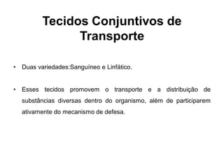 Tecidos Conjuntivos de
                 Transporte

•   Duas variedades:Sanguíneo e Linfático.


•   Esses tecidos promovem o transporte e a distribuição de
    substâncias diversas dentro do organismo, além de participarem
    ativamente do mecanismo de defesa.
 
