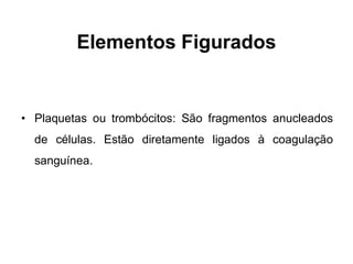 Elementos Figurados


• Plaquetas ou trombócitos: São fragmentos anucleados
  de células. Estão diretamente ligados à coagulação
  sanguínea.
 