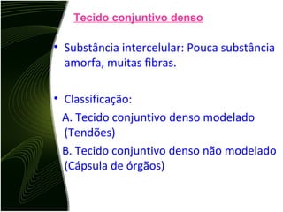 Tecido conjuntivo denso Substância intercelular: Pouca substância amorfa, muitas fibras.  Classificação: A. Tecido conjuntivo denso modelado (Tendões) B. Tecido conjuntivo denso não modelado (Cápsula de órgãos) 