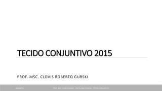 TECIDO CONJUNTIVO 2015
PROF. MSC. CLOVIS ROBERTO GURSKI
PROF. MSC. CLOVIS GURSKI - HISTOLOGIA HUMANA - TECIDO CONJUNTIVO08/08/2015
 