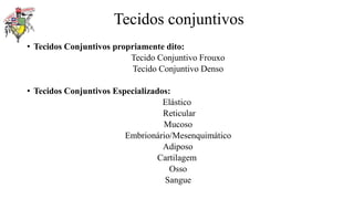 Tecidos conjuntivos
• Tecidos Conjuntivos propriamente dito:
Tecido Conjuntivo Frouxo
Tecido Conjuntivo Denso
• Tecidos Conjuntivos Especializados:
Elástico
Reticular
Mucoso
Embrionário/Mesenquimático
Adiposo
Cartilagem
Osso
Sangue
 