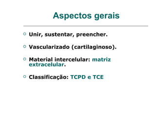 Aspectos gerais
   Unir, sustentar, preencher.

   Vascularizado (cartilaginoso).

   Material intercelular: matriz
    extracelular.

   Classificação: TCPD e TCE
 
