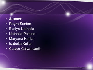 • Alunas:
• Rayra Santos
• Evelyn Nathalia
• Nathalia Peixoto
• Maryana Karlla
• Isabella Keilla
• Clayce Calvancanti
 