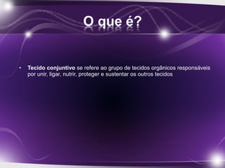 • Tecido conjuntivo se refere ao grupo de tecidos orgânicos responsáveis 
por unir, ligar, nutrir, proteger e sustentar os outros tecidos
 