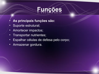 • As principais funções são:
• Suporte estrutural;
• Amortecer impactos;
• Transportar nutrientes;
• Espalhar células de defesa pelo corpo;
• Armazenar gordura.
 