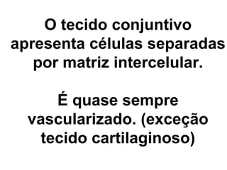 O tecido conjuntivo apresenta células separadas por matriz intercelular. É quase sempre vascularizado. (exceção tecido cartilaginoso) 