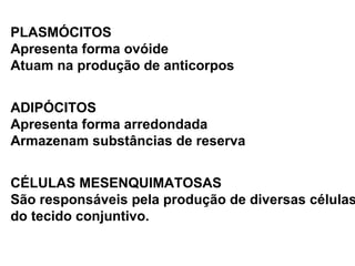 PLASMÓCITOS Apresenta forma ovóide Atuam na produção de anticorpos ADIPÓCITOS Apresenta forma arredondada Armazenam substâncias de reserva CÉLULAS MESENQUIMATOSAS São responsáveis pela produção de diversas células do tecido conjuntivo. 