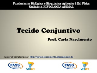 Tecido Conjuntivo
Prof. Carla Nascimento
Material Complementar: http://carlamcnascimento.blogspot.com.br
 