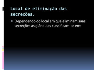 Local de eliminação das
secreções.
 Dependendo do local em que eliminam suas
 secreções as glândulas classificam-se em:
 