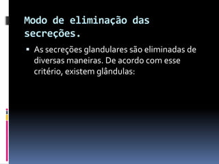 Modo de eliminação das
secreções.
 As secreções glandulares são eliminadas de
  diversas maneiras. De acordo com esse
  critério, existem glândulas:
 