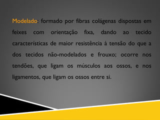 Modelado: formado por fibras colágenas dispostas em
feixes com orientação fixa, dando ao tecido
características de maior resistência à tensão do que a
dos tecidos não-modelados e frouxo; ocorre nos
tendões, que ligam os músculos aos ossos, e nos
ligamentos, que ligam os ossos entre si.
 